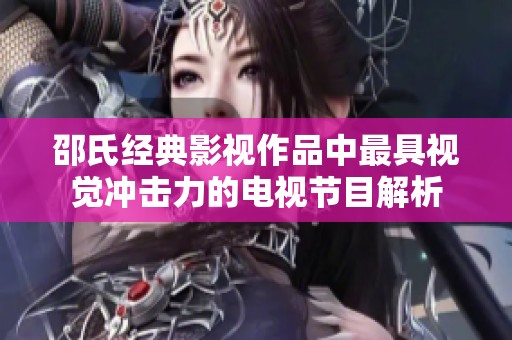 邵氏经典影视作品中最具视觉冲击力的电视节目解析
