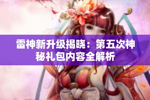 雷神新升级揭晓：第五次神秘礼包内容全解析