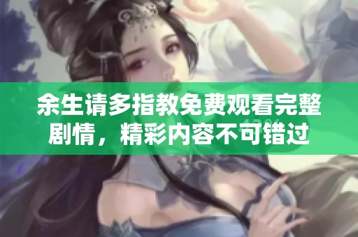 余生请多指教免费观看完整剧情，精彩内容不可错过