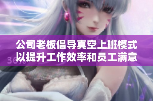 公司老板倡导真空上班模式以提升工作效率和员工满意度