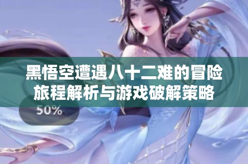 黑悟空遭遇八十二难的冒险旅程解析与游戏破解策略