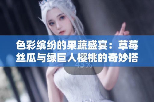 色彩缤纷的果蔬盛宴：草莓丝瓜与绿巨人樱桃的奇妙搭配