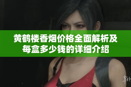 黄鹤楼香烟价格全面解析及每盒多少钱的详细介绍
