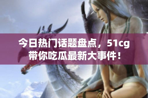 今日热门话题盘点，51cg带你吃瓜最新大事件！