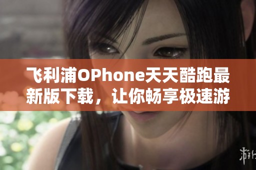 飞利浦OPhone天天酷跑最新版下载，让你畅享极速游戏体验