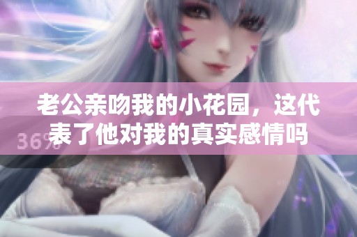 老公亲吻我的小花园，这代表了他对我的真实感情吗