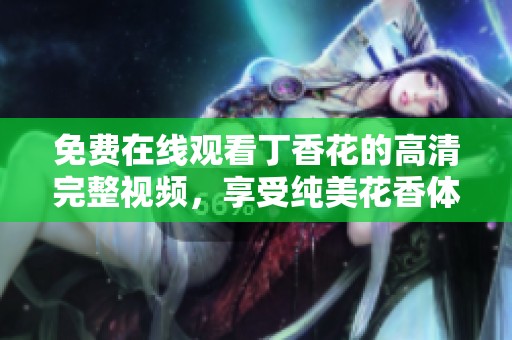 免费在线观看丁香花的高清完整视频，享受纯美花香体验