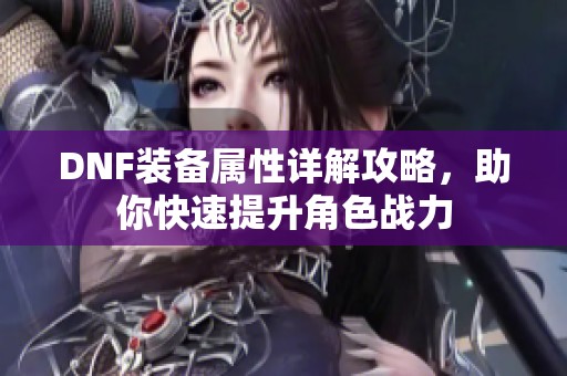 DNF装备属性详解攻略，助你快速提升角色战力