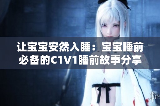 让宝宝安然入睡：宝宝睡前必备的C1V1睡前故事分享