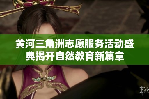 黄河三角洲志愿服务活动盛典揭开自然教育新篇章