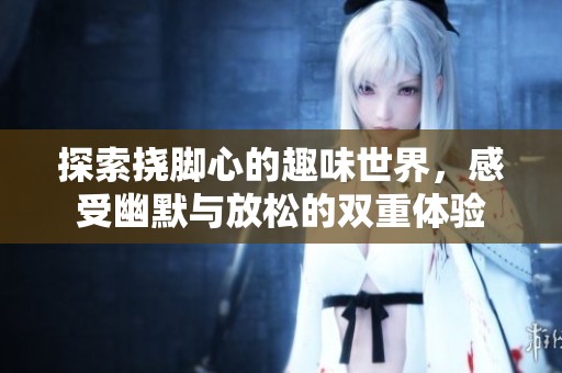 探索挠脚心的趣味世界，感受幽默与放松的双重体验