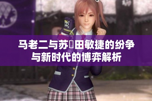 马老二与苏玥田敏捷的纷争与新时代的博弈解析