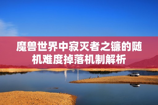 魔兽世界中寂灭者之镰的随机难度掉落机制解析