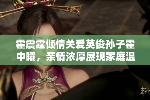 霍震霆倾情关爱英俊孙子霍中曦，亲情浓厚展现家庭温暖