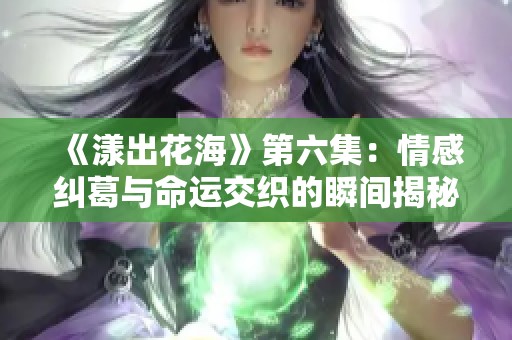 《漾出花海》第六集：情感纠葛与命运交织的瞬间揭秘