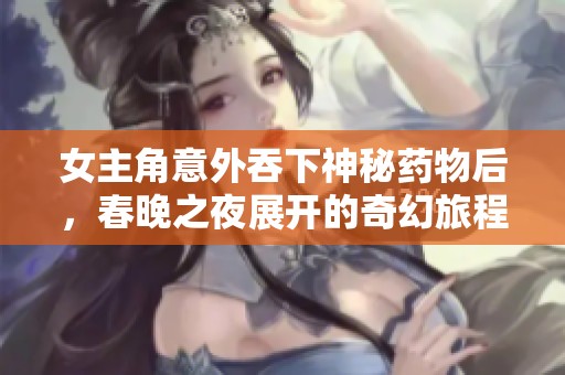 女主角意外吞下神秘药物后，春晚之夜展开的奇幻旅程