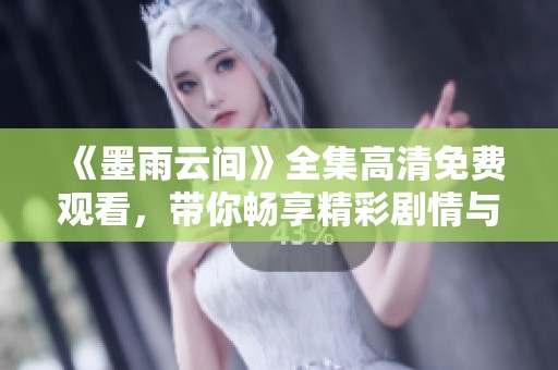 《墨雨云间》全集高清免费观看，带你畅享精彩剧情与动人时刻