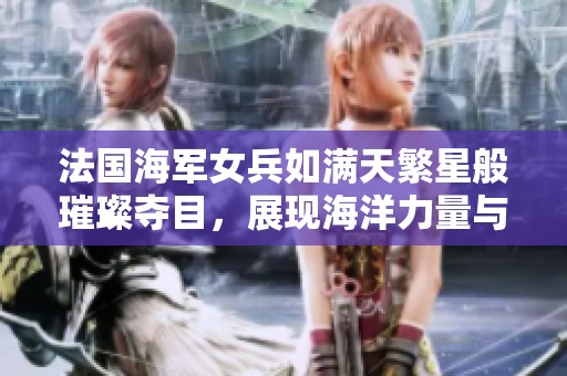 法国海军女兵如满天繁星般璀璨夺目，展现海洋力量与魅力