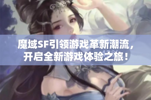 魔域SF引领游戏革新潮流，开启全新游戏体验之旅！