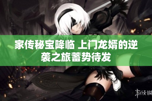 家传秘宝降临 上门龙婿的逆袭之旅蓄势待发