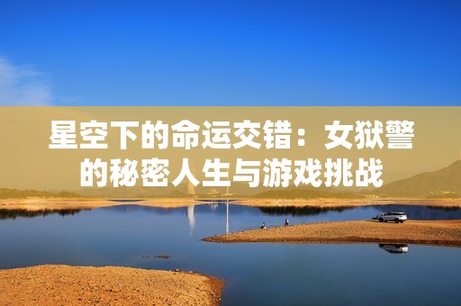 星空下的命运交错：女狱警的秘密人生与游戏挑战