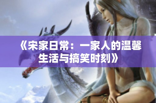 《宋家日常：一家人的温馨生活与搞笑时刻》