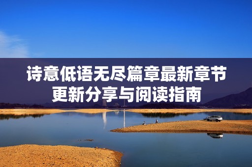 诗意低语无尽篇章最新章节更新分享与阅读指南