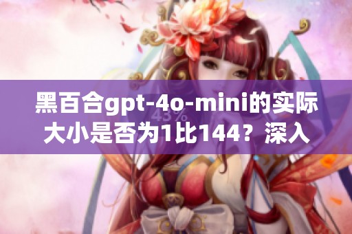 黑百合gpt-4o-mini的实际大小是否为1比144？深入解析！