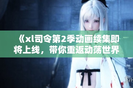 《xl司令第2季动画续集即将上线，带你重返动荡世界》