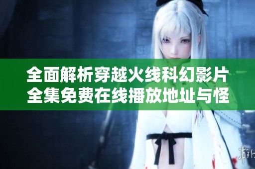 全面解析穿越火线科幻影片全集免费在线播放地址与怪兽5178平台