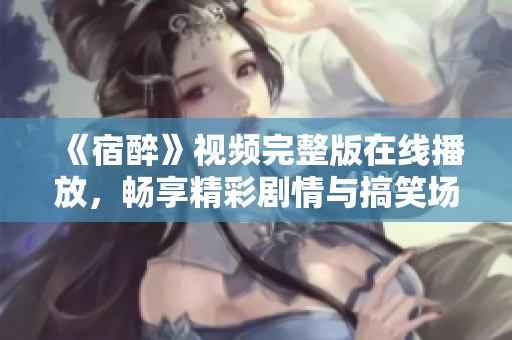 《宿醉》视频完整版在线播放，畅享精彩剧情与搞笑场面