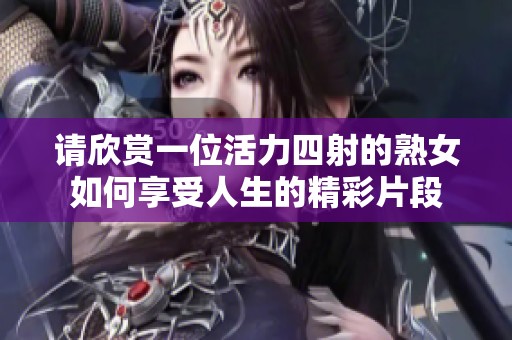 请欣赏一位活力四射的熟女如何享受人生的精彩片段