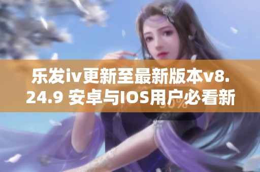 乐发iv更新至最新版本v8.24.9 安卓与IOS用户必看新功能介绍