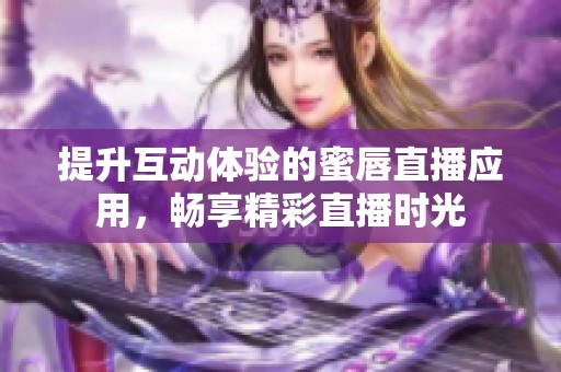 提升互动体验的蜜唇直播应用，畅享精彩直播时光