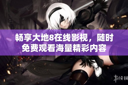 畅享大地8在线影视，随时免费观看海量精彩内容