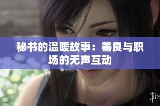 秘书的温暖故事：善良与职场的无声互动