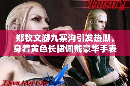 郑钦文游九寨沟引发热潮，身着黄色长裙佩戴豪华手表与游客共度美好时光