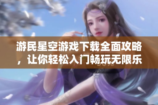 游民星空游戏下载全面攻略，让你轻松入门畅玩无限乐趣