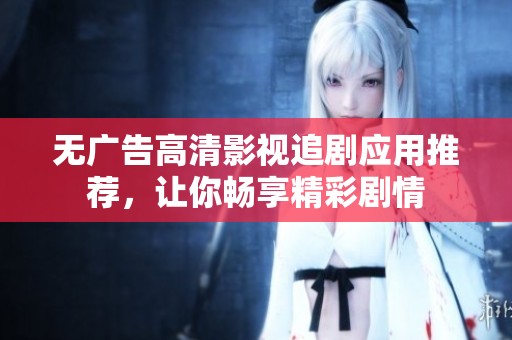 无广告高清影视追剧应用推荐，让你畅享精彩剧情