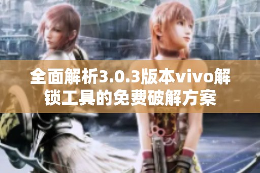 全面解析3.0.3版本vivo解锁工具的免费破解方案