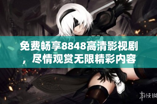 免费畅享8848高清影视剧，尽情观赏无限精彩内容
