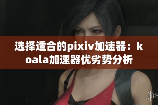 选择适合的pixiv加速器：koala加速器优劣势分析
