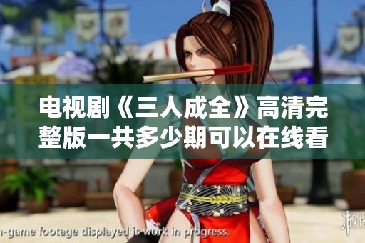 电视剧《三人成全》高清完整版一共多少期可以在线看