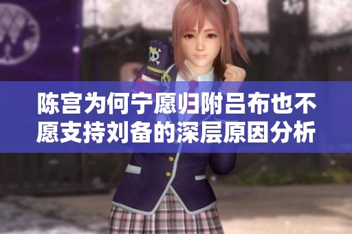陈宫为何宁愿归附吕布也不愿支持刘备的深层原因分析
