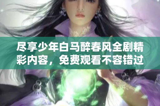 尽享少年白马醉春风全剧精彩内容，免费观看不容错过