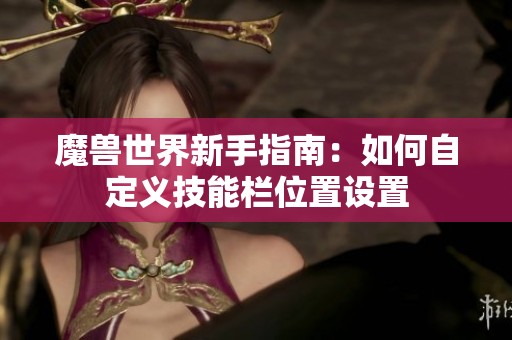 魔兽世界新手指南：如何自定义技能栏位置设置