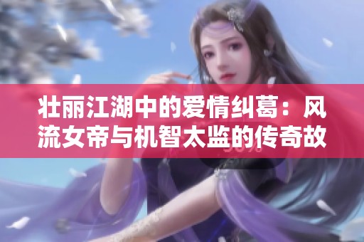 壮丽江湖中的爱情纠葛：风流女帝与机智太监的传奇故事