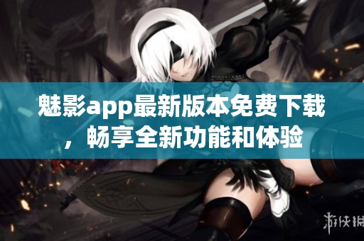 魅影app最新版本免费下载，畅享全新功能和体验