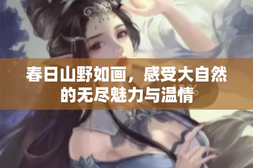 春日山野如画，感受大自然的无尽魅力与温情