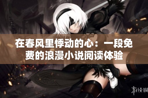 在春风里悸动的心：一段免费的浪漫小说阅读体验